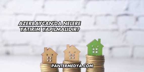 Azerbaycan’da Nelere Yatırım Yapılmalıdır?