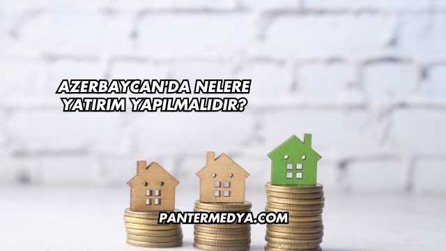 Azerbaycan'da Nelere Yatırım Yapılmalıdır?