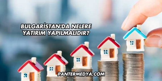 Bulgaristan’da Nelere Yatırım Yapılmalıdır?