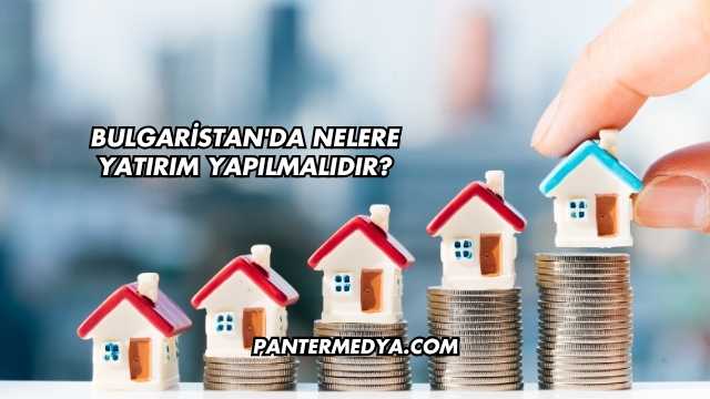 Bulgaristan'da Nelere Yatırım Yapılmalıdır?