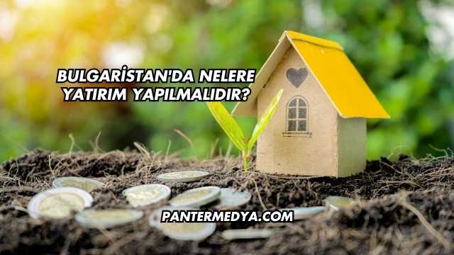 Bulgaristan'da Nelere Yatırım Yapılmalıdır?
