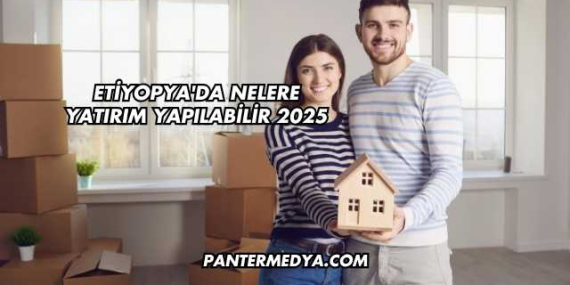 Etiyopya’da Nelere Yatırım Yapılabilir 2025