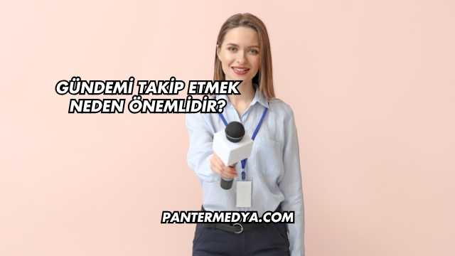 Gündemi Takip Etmek Neden Önemlidir?