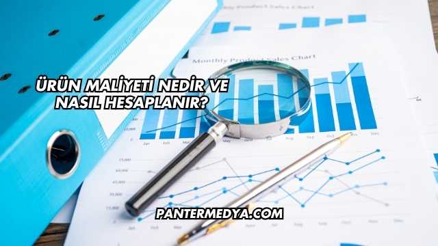 Ürün Maliyeti Nedir ve Nasıl Hesaplanır?