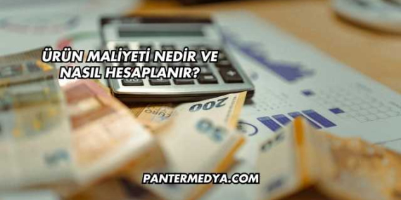 Ürün Maliyeti Nedir ve Nasıl Hesaplanır?