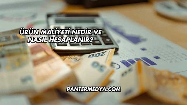 Ürün Maliyeti Nedir ve Nasıl Hesaplanır?