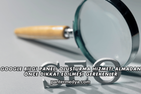 Google Bilgi Paneli Oluşturma Hizmeti Almadan Önce Dikkat Edilmesi Gerekenler