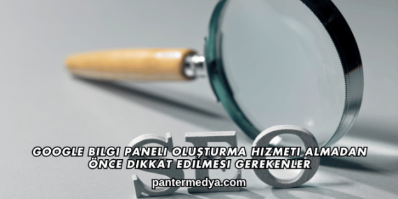 Google Bilgi Paneli Oluşturma Hizmeti Almadan Önce Dikkat Edilmesi Gerekenler