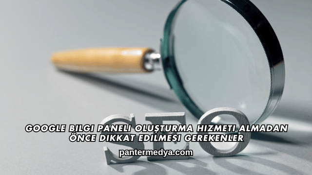 Google Bilgi Paneli Oluşturma Hizmeti Almadan Önce Dikkat Edilmesi Gerekenler