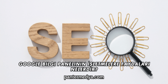 Google Bilgi Panelinin İşletmelere Faydaları Nelerdir?