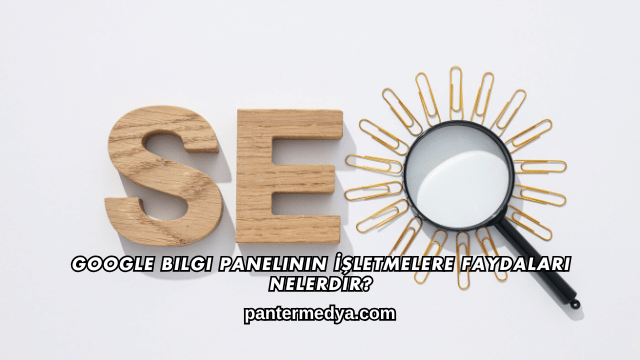 Google Bilgi Panelinin İşletmelere Faydaları Nelerdir